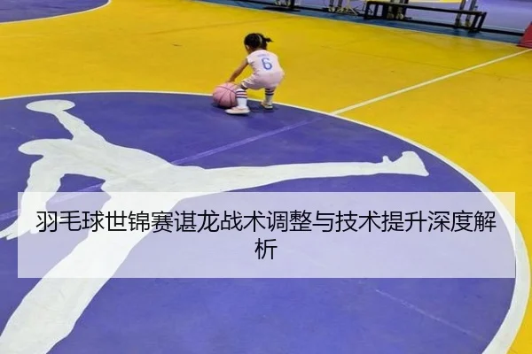 羽毛球世锦赛谌龙战术调整与技术提升深度解析